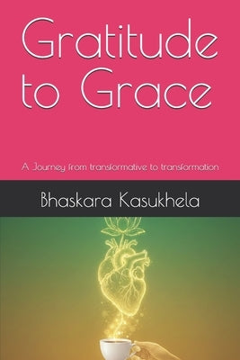 Gratitude to Grace: A Journey from transformative to transformation by Kasukhela, Bhaskara