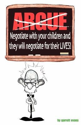 Argue-Negotiate with Your Children and They Will Negotiate for Their Lives by Evans, Garrett