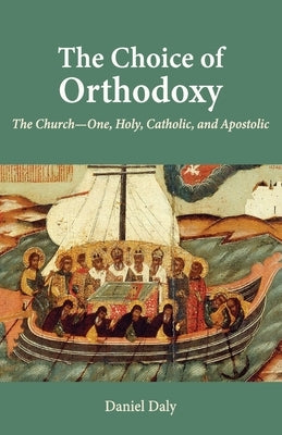 The Choice of Orthodoxy: The Church-One, Holy, Catholic, and Apostolic by Daly, Daniel