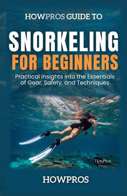HowPros Guide to Snorkeling for Beginners: Essentials to Exploring the Underwater World Safely and Confidently by Pros, How