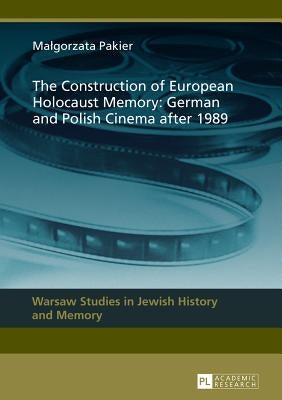 The Construction of European Holocaust Memory: German and Polish Cinema after 1989 by Pakier, Malgorzata
