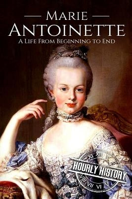 Marie Antoinette: A Life From Beginning to End by History, Hourly