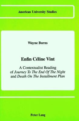 Enfin Céline Vint: A Contextualist Reading of Journey to the End of the Night and Death on the Installment Plan by Burns, Wayne