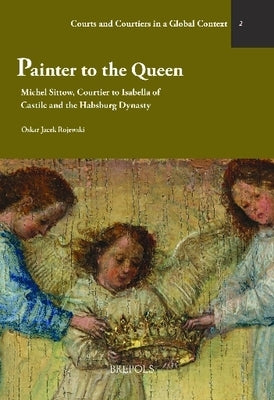 Painter to the Queen: Michel Sittow, Courtier to Isabella of Castile and the Habsburg Dynasty by Rojewski, Oskar Jacek