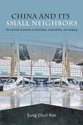 China and Its Small Neighbors: The Political Economy of Asymmetry, Vulnerability, and Hedging by Kim, Sung Chull