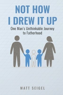 Not How I Drew It Up: One Man's Unthinkable Journey to Fatherhood by Seigel, Matt
