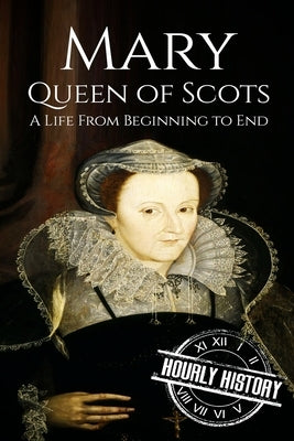 Mary Queen of Scots: A Life From Beginning to End by History, Hourly