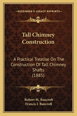 Tall Chimney Construction: A Practical Treatise on the Construction of Tall Chimney Shafts (1885) by Bancroft, Robert M.