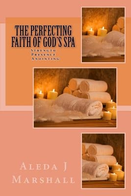 The Perfecting Faith of God's SPA: Strength, Presence, Anointing by Marshall, Aleda J.