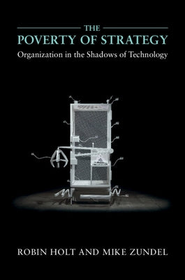 The Poverty of Strategy: Organization in the Shadows of Technology by Holt, Robin