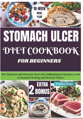 Stomach Ulcer Diet Cookbook for Beginners: 99+ Delicious and Nutrient-Rich Anti-Inflammatory Recipes to Aid in Stomach Healing and Reverse Ulcers by Klopp, Kingsley
