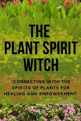 The Plant Spirit Witch: Connecting with the Spirits of Plants for Healing and Empowerment by Callaghan, Nichole