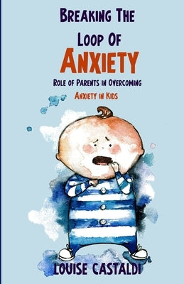 Breaking The Loop of Anxiety: Role of Parents in Overcoming Anxiety in Kids by Castaldi, Louise