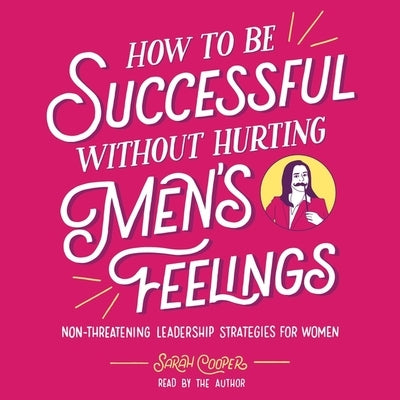 How to Be Successful Without Hurting Men's Feelings: Non-Threatening Leadership Strategies for Women by Cooper, Sarah