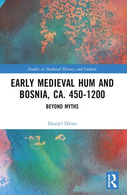 Early Medieval Hum and Bosnia, Ca. 450-1200: Beyond Myths by Dzino, Danijel