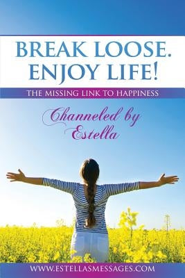 Break Loose. Enjoy Life!: The Missing Link To Happiness by Estella