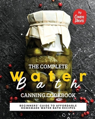 The Complete Water Bath Canning Cookbook: Beginners' Guide to Affordable Homemade Water Bath Recipes by Davis, Owen