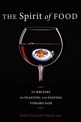 The Spirit of Food: Thirty-Four Writers on Feasting and Fasting Toward God by Fields, Leslie Leyland