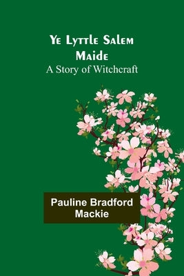 Ye Lyttle Salem Maide: A Story of Witchcraft by MacKie, Pauline Bradford