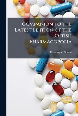 Companion to the Latest Edition of the British Pharmacopoeia by Squire, Peter Wyatt