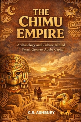 The Chimu Empire: Archaeology and Culture Behind Peru's Greatest Adobe Capital by Ashbury, C. R.