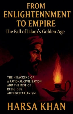From Enlightenment to Empire: The Fall of Islam's Golden Age by Khan, Harsa