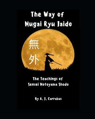 The Way of Mugai Ryu Iaido: The Teachings of Sensei Motoyama Shodo by Carrabus, A. J.