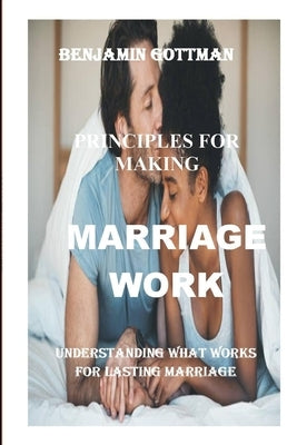 The Principles For Making Marriage Works: Understanding What Works For Lasting Marriage by Gottman, Benjamin