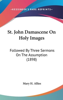 St. John Damascene On Holy Images: Followed By Three Sermons On The Assumption (1898) by Allies, Mary H.
