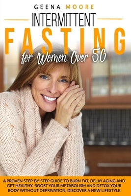 Intermittent Fasting For Women Over 50: A Proven Step-By-Step Guide to Burn Fat, Delay Aging and Get Healthy. Boost Your Metabolism and Detox Your Bod by Moore, Geena