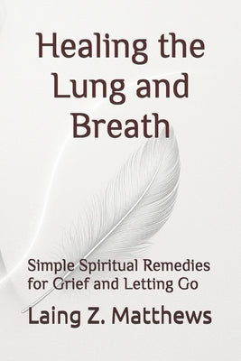Healing the Lung and Breath: Simple Spiritual Remedies for Grief and Letting Go by Matthews, Laing Z.