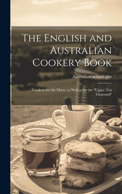 The English and Australian Cookery Book: Cookery for the Many, as Well as for the "upper Ten Thousand" by Australian Aristologist