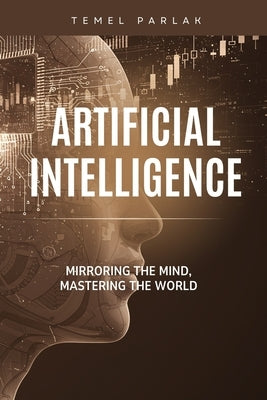 Artificial Intelligence: Mirroring the Mind, Mastering the World by Parlak, Temel