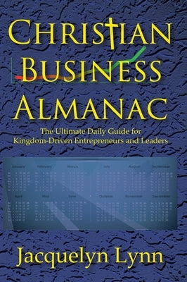 Christian Business Almanac: The Ultimate Daily Guide for Kingdom-Driven Entrepreneurs and Leaders by Lynn, Jacquelyn