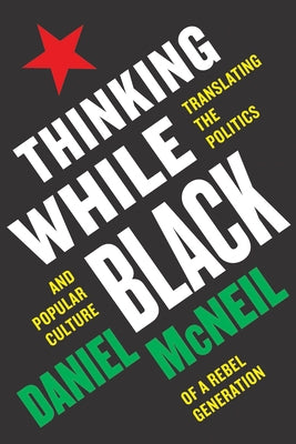 Thinking While Black: Translating the Politics and Popular Culture of a Rebel Generation by McNeil, Daniel