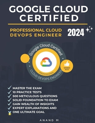 Google Cloud Certified Professional Cloud Devops Engineer Master the Exam: 10 Practice Tests, 500 Rigorous Questions, Solid Foundation to Exam, Expert by M, Anand