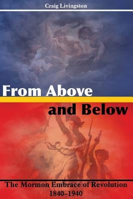 From Above and Below: The Mormon Embrace of Revolution, 1840-1940 by Livingston, Craig