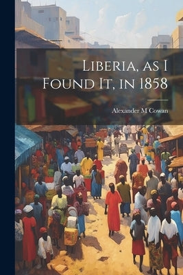 Liberia, as I Found It, in 1858 by Cowan, Alexander M.