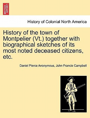 History of the Town of Montpelier (VT.) Together with Biographical Sketches of Its Most Noted Deceased Citizens, Etc. by Anonymous, Daniel Pierce
