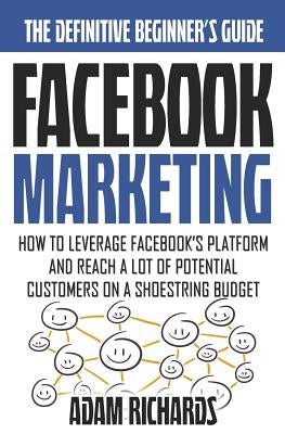 Facebook Marketing: How To Leverage Facebook's Platform And Reach A Lot Of Potential Customers On A Shoestring Budget by Richards, Adam