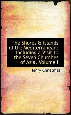 The Shores a Islands of the Mediterranean: Including a Visit to the Seven Churches of Asia, Volume I by Christmas, Henry