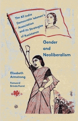 Gender and Neoliberalism: The All India Democratic Women's Association and its Strategies of Resistance by Armstrong, Elisabeth