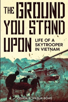 The Ground You Stand Upon: Life of a Skytrooper in Vietnam by Bowe, Joshua E.