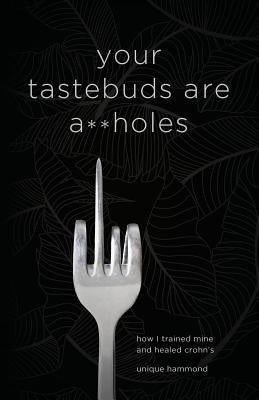 Your Tastebuds Are A**holes: How I Trained Mine and Healed Crohn's by Hammond, Unique