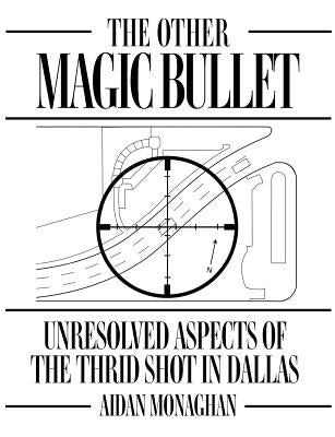 The Other Magic Bullet: Unresolved Aspects Of The Third Shot In Dallas by Monaghan, Aidan