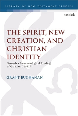 The Spirit, New Creation, and Christian Identity: Towards a Pneumatological Reading of Galatians 3:1-6:17 by Buchanan, Grant