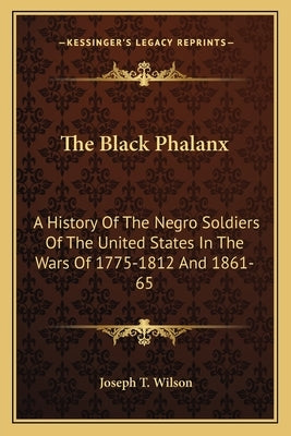 The Black Phalanx: A History Of The Negro Soldiers Of The United States In The Wars Of 1775-1812 And 1861-65 by Wilson, Joseph T.