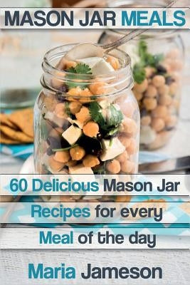 Mason Jar Meals: 60 delicious Mason Jar recipes for every meal of the day includ by Jameson, Maria