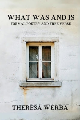 What Was and Is: Formal Poetry and Free Verse by Werba, Theresa