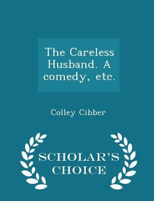 The Careless Husband. a Comedy, Etc. - Scholar's Choice Edition by Cibber, Colley